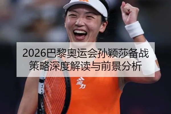 2026巴黎奥运会孙颖莎备战策略深度解读与前景分析