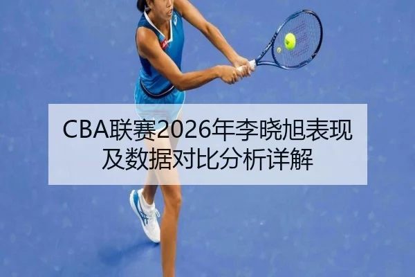 CBA联赛2026年李晓旭表现及数据对比分析详解